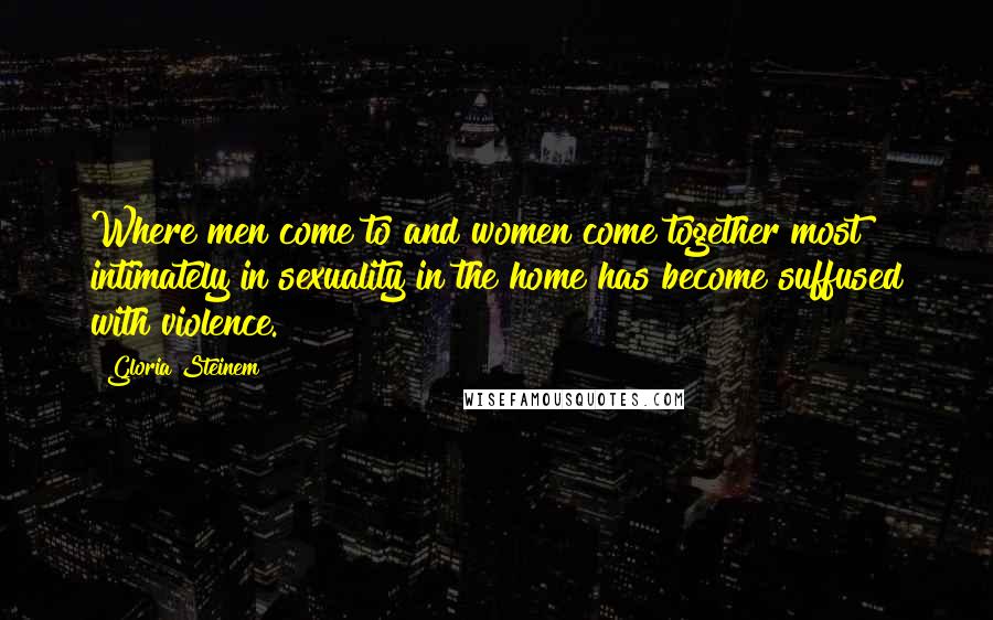 Gloria Steinem Quotes: Where men come to and women come together most intimately in sexuality in the home has become suffused with violence.