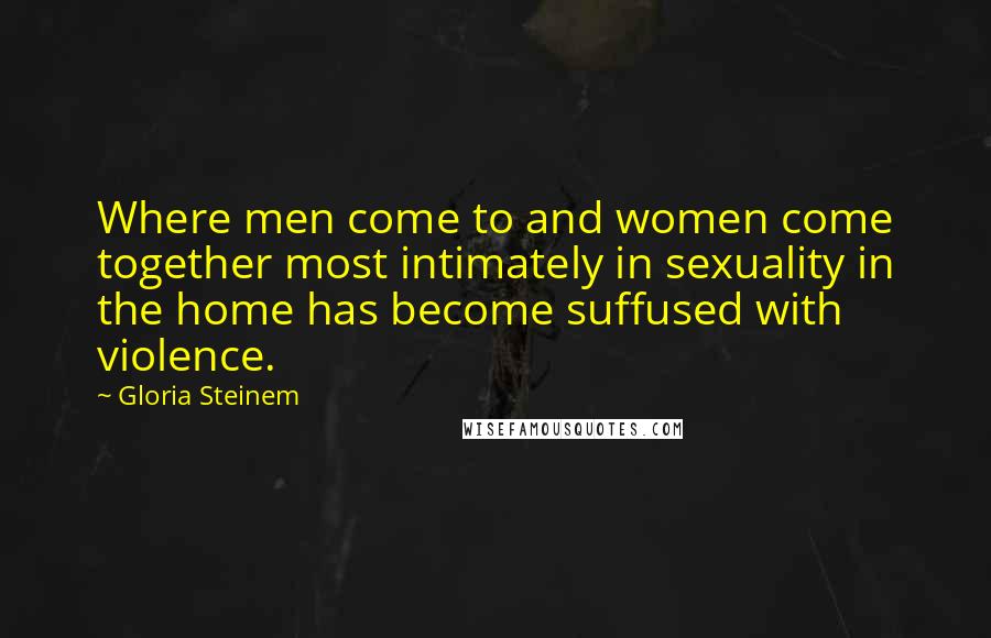 Gloria Steinem Quotes: Where men come to and women come together most intimately in sexuality in the home has become suffused with violence.