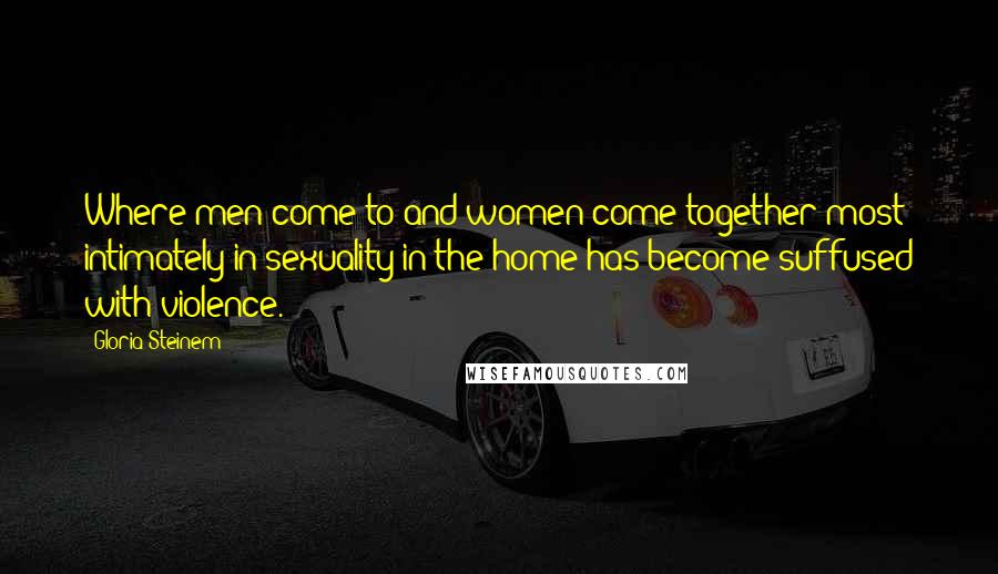 Gloria Steinem Quotes: Where men come to and women come together most intimately in sexuality in the home has become suffused with violence.