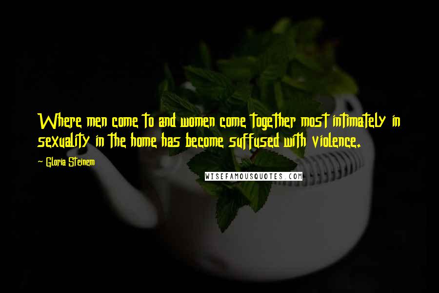 Gloria Steinem Quotes: Where men come to and women come together most intimately in sexuality in the home has become suffused with violence.