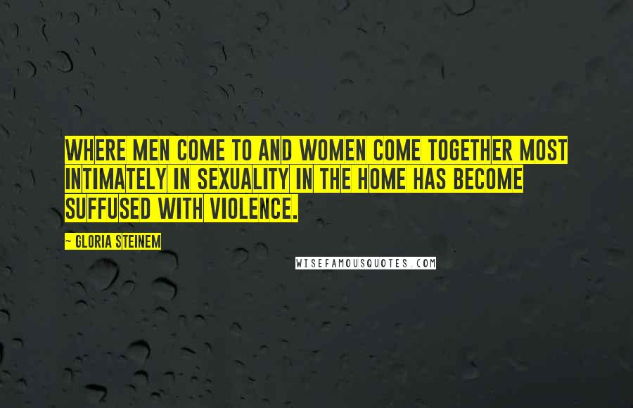 Gloria Steinem Quotes: Where men come to and women come together most intimately in sexuality in the home has become suffused with violence.