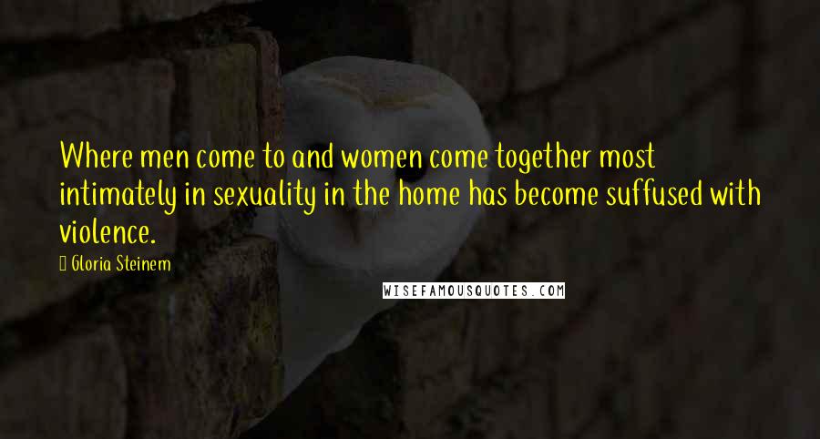 Gloria Steinem Quotes: Where men come to and women come together most intimately in sexuality in the home has become suffused with violence.