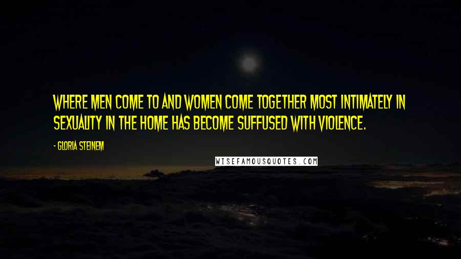 Gloria Steinem Quotes: Where men come to and women come together most intimately in sexuality in the home has become suffused with violence.