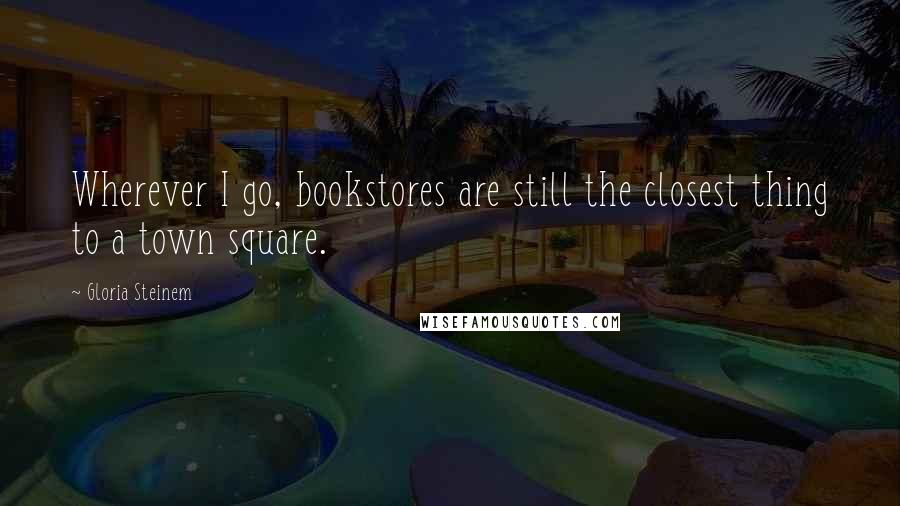 Gloria Steinem Quotes: Wherever I go, bookstores are still the closest thing to a town square.