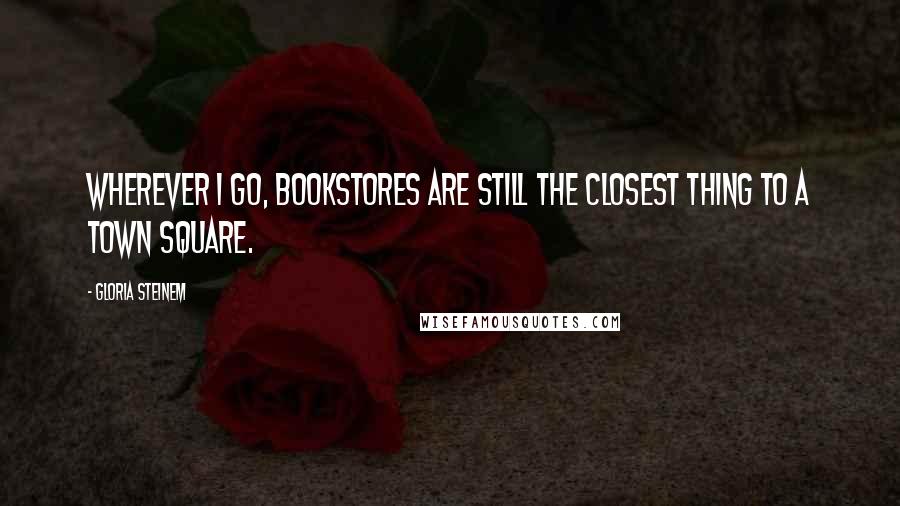 Gloria Steinem Quotes: Wherever I go, bookstores are still the closest thing to a town square.