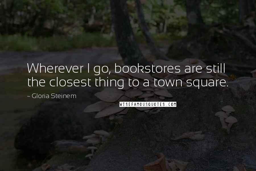 Gloria Steinem Quotes: Wherever I go, bookstores are still the closest thing to a town square.