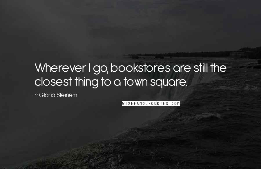 Gloria Steinem Quotes: Wherever I go, bookstores are still the closest thing to a town square.