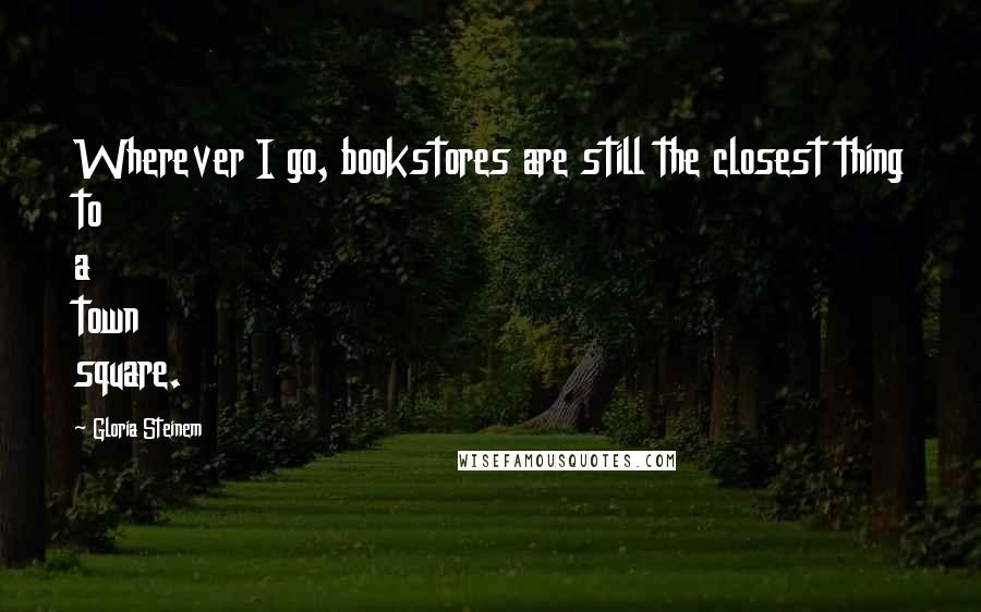 Gloria Steinem Quotes: Wherever I go, bookstores are still the closest thing to a town square.