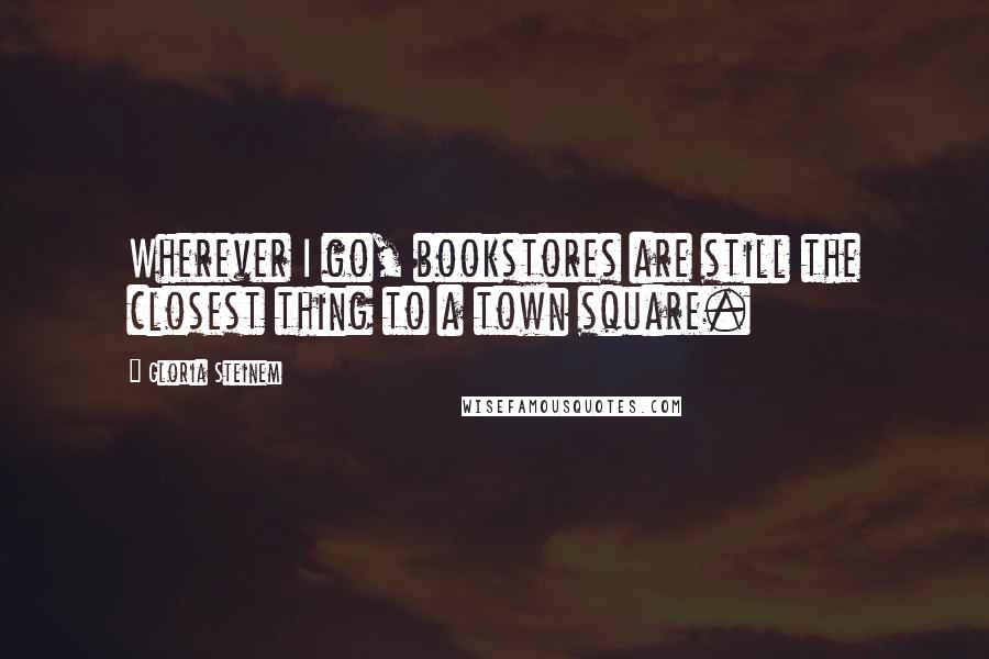 Gloria Steinem Quotes: Wherever I go, bookstores are still the closest thing to a town square.