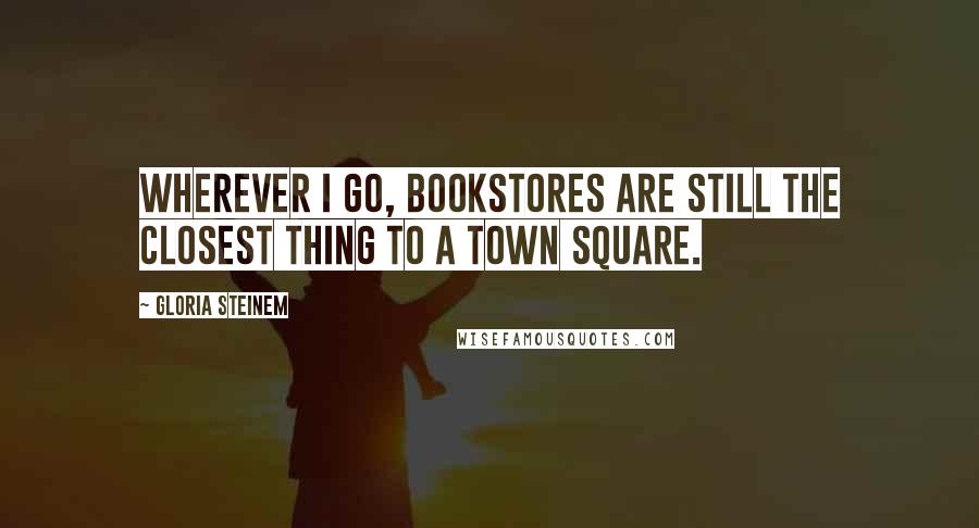 Gloria Steinem Quotes: Wherever I go, bookstores are still the closest thing to a town square.