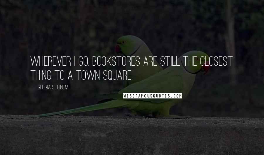 Gloria Steinem Quotes: Wherever I go, bookstores are still the closest thing to a town square.
