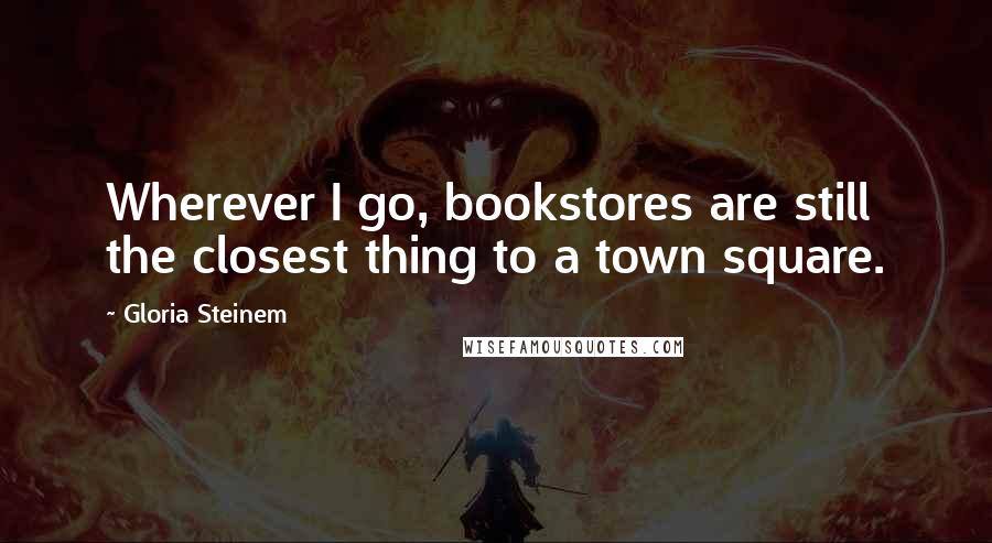 Gloria Steinem Quotes: Wherever I go, bookstores are still the closest thing to a town square.