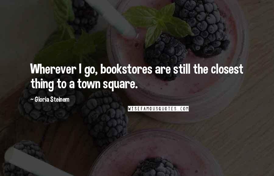 Gloria Steinem Quotes: Wherever I go, bookstores are still the closest thing to a town square.