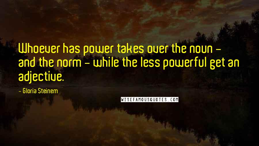 Gloria Steinem Quotes: Whoever has power takes over the noun - and the norm - while the less powerful get an adjective.