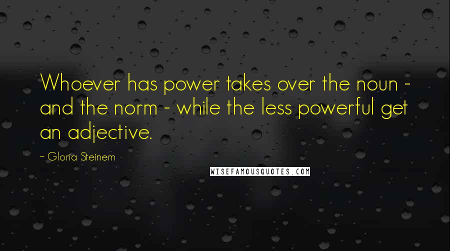Gloria Steinem Quotes: Whoever has power takes over the noun - and the norm - while the less powerful get an adjective.