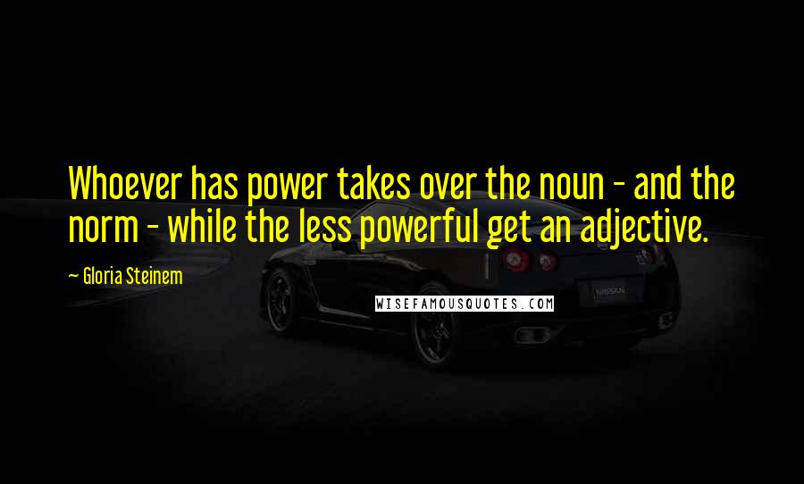 Gloria Steinem Quotes: Whoever has power takes over the noun - and the norm - while the less powerful get an adjective.