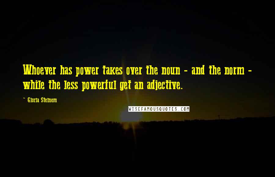 Gloria Steinem Quotes: Whoever has power takes over the noun - and the norm - while the less powerful get an adjective.