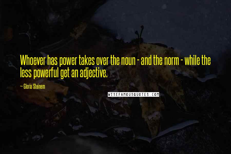 Gloria Steinem Quotes: Whoever has power takes over the noun - and the norm - while the less powerful get an adjective.