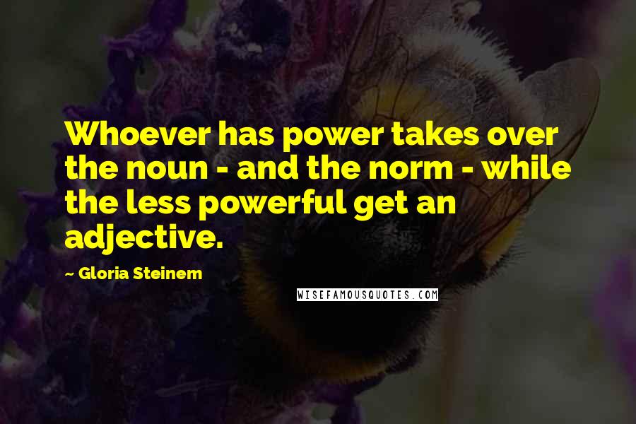 Gloria Steinem Quotes: Whoever has power takes over the noun - and the norm - while the less powerful get an adjective.