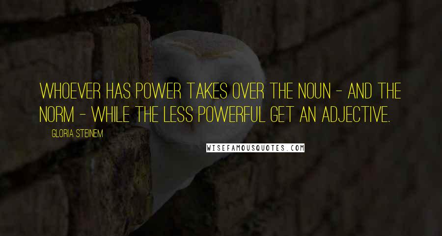 Gloria Steinem Quotes: Whoever has power takes over the noun - and the norm - while the less powerful get an adjective.