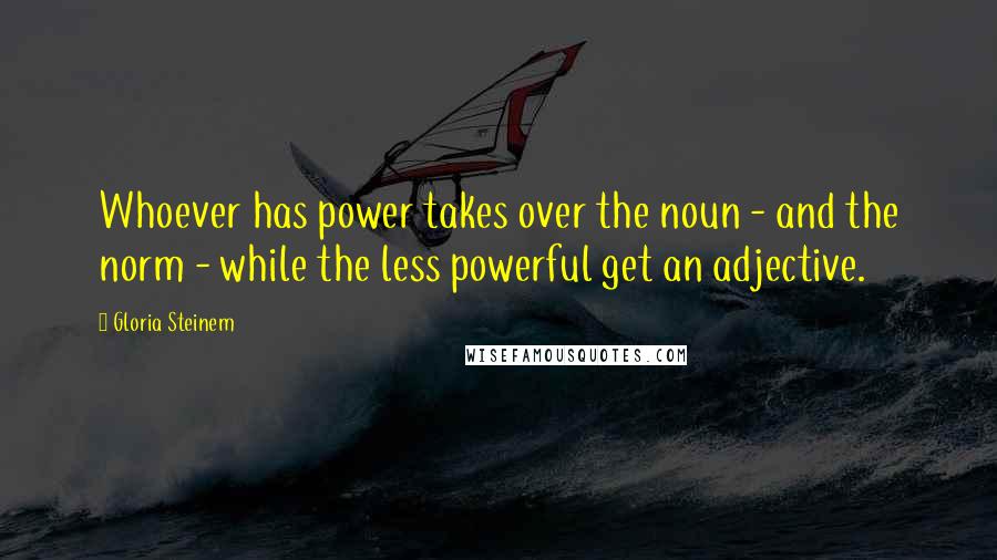 Gloria Steinem Quotes: Whoever has power takes over the noun - and the norm - while the less powerful get an adjective.