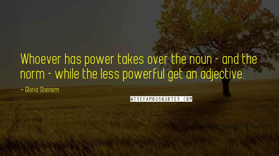 Gloria Steinem Quotes: Whoever has power takes over the noun - and the norm - while the less powerful get an adjective.