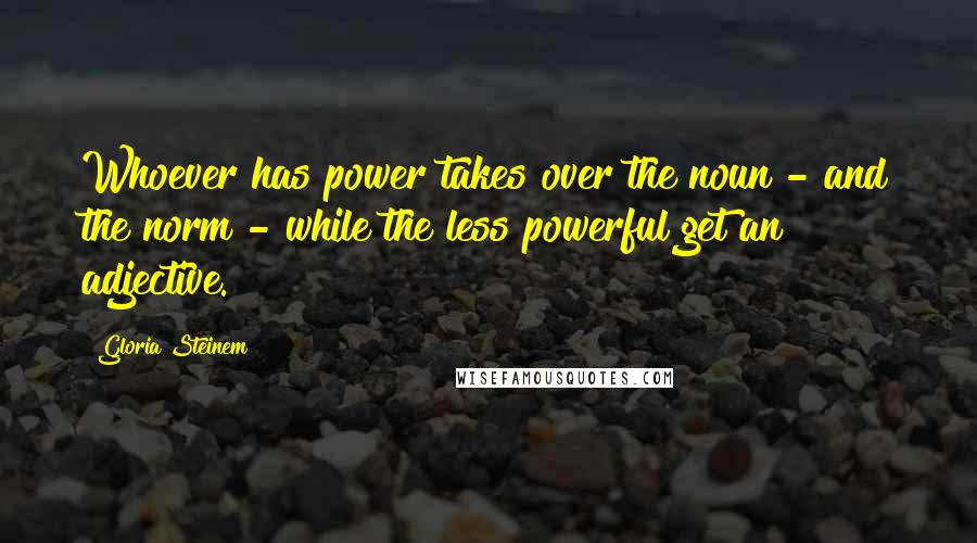 Gloria Steinem Quotes: Whoever has power takes over the noun - and the norm - while the less powerful get an adjective.