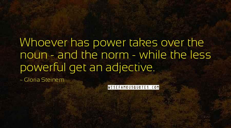 Gloria Steinem Quotes: Whoever has power takes over the noun - and the norm - while the less powerful get an adjective.