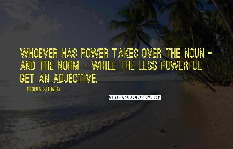 Gloria Steinem Quotes: Whoever has power takes over the noun - and the norm - while the less powerful get an adjective.