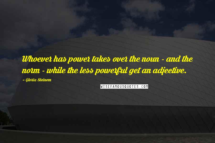 Gloria Steinem Quotes: Whoever has power takes over the noun - and the norm - while the less powerful get an adjective.