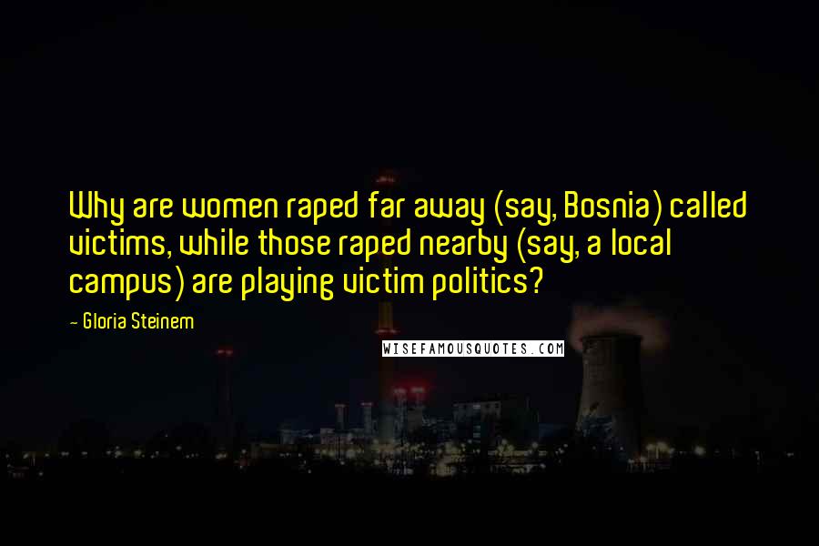 Gloria Steinem Quotes: Why are women raped far away (say, Bosnia) called victims, while those raped nearby (say, a local campus) are playing victim politics?