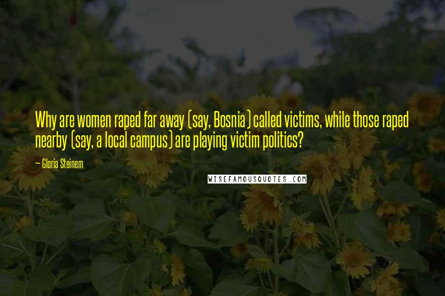 Gloria Steinem Quotes: Why are women raped far away (say, Bosnia) called victims, while those raped nearby (say, a local campus) are playing victim politics?