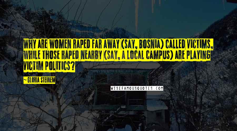 Gloria Steinem Quotes: Why are women raped far away (say, Bosnia) called victims, while those raped nearby (say, a local campus) are playing victim politics?