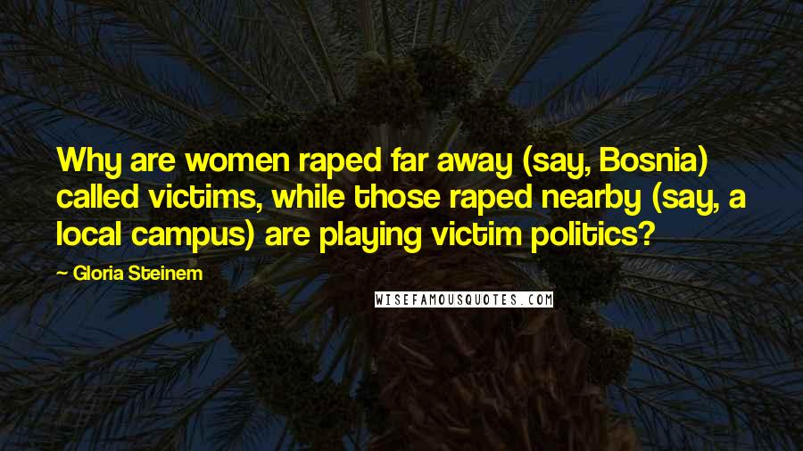 Gloria Steinem Quotes: Why are women raped far away (say, Bosnia) called victims, while those raped nearby (say, a local campus) are playing victim politics?