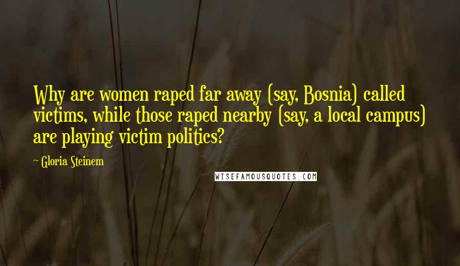 Gloria Steinem Quotes: Why are women raped far away (say, Bosnia) called victims, while those raped nearby (say, a local campus) are playing victim politics?