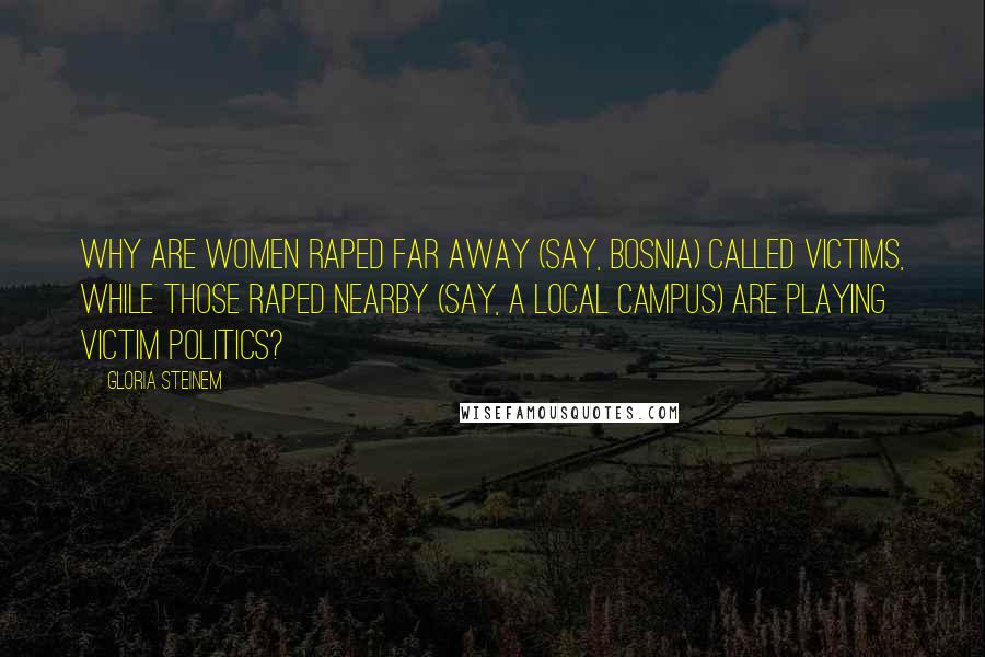 Gloria Steinem Quotes: Why are women raped far away (say, Bosnia) called victims, while those raped nearby (say, a local campus) are playing victim politics?