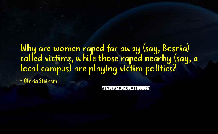 Gloria Steinem Quotes: Why are women raped far away (say, Bosnia) called victims, while those raped nearby (say, a local campus) are playing victim politics?