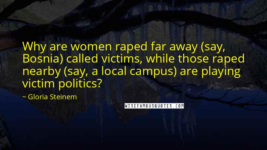 Gloria Steinem Quotes: Why are women raped far away (say, Bosnia) called victims, while those raped nearby (say, a local campus) are playing victim politics?