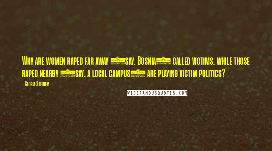 Gloria Steinem Quotes: Why are women raped far away (say, Bosnia) called victims, while those raped nearby (say, a local campus) are playing victim politics?