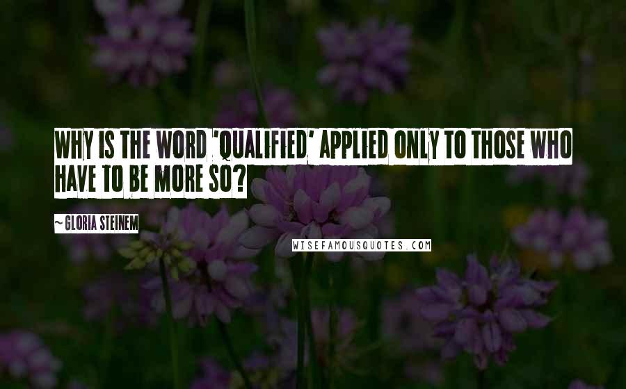 Gloria Steinem Quotes: Why is the word 'qualified' applied only to those who have to be more so?