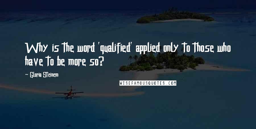 Gloria Steinem Quotes: Why is the word 'qualified' applied only to those who have to be more so?