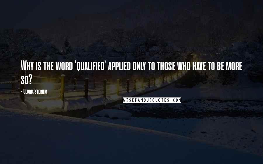 Gloria Steinem Quotes: Why is the word 'qualified' applied only to those who have to be more so?