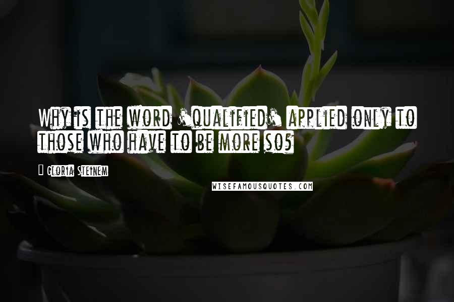 Gloria Steinem Quotes: Why is the word 'qualified' applied only to those who have to be more so?