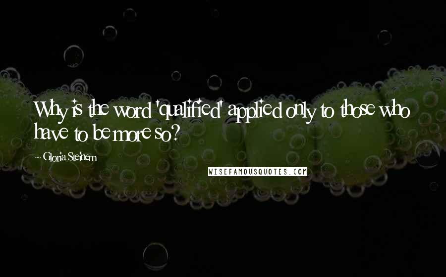 Gloria Steinem Quotes: Why is the word 'qualified' applied only to those who have to be more so?