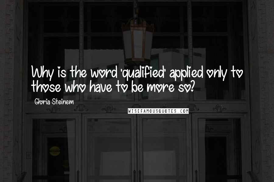 Gloria Steinem Quotes: Why is the word 'qualified' applied only to those who have to be more so?