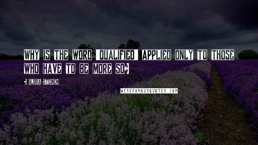 Gloria Steinem Quotes: Why is the word 'qualified' applied only to those who have to be more so?