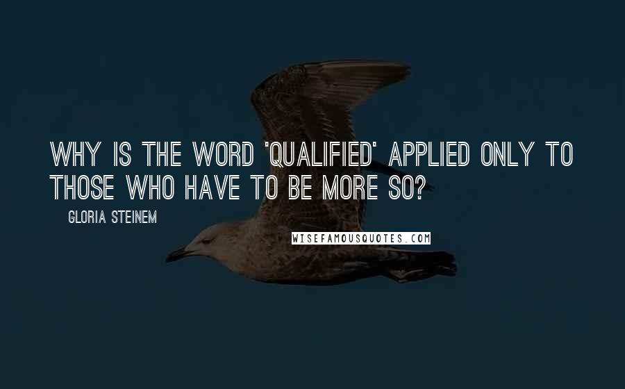 Gloria Steinem Quotes: Why is the word 'qualified' applied only to those who have to be more so?