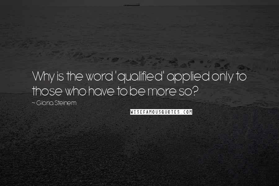 Gloria Steinem Quotes: Why is the word 'qualified' applied only to those who have to be more so?