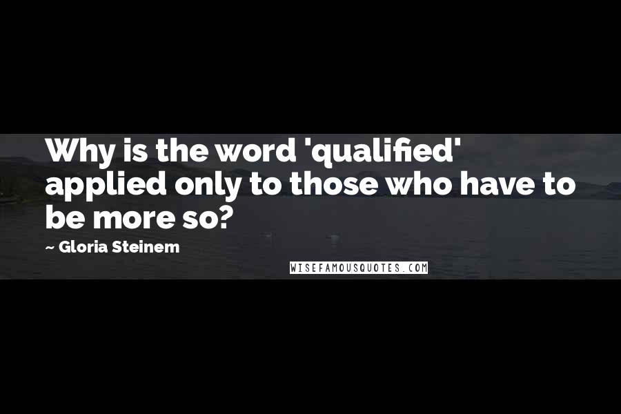 Gloria Steinem Quotes: Why is the word 'qualified' applied only to those who have to be more so?