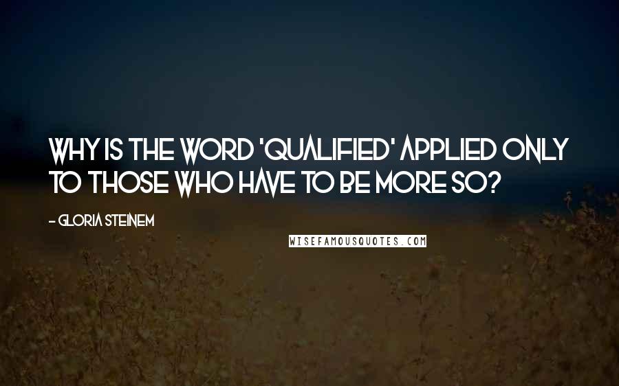 Gloria Steinem Quotes: Why is the word 'qualified' applied only to those who have to be more so?